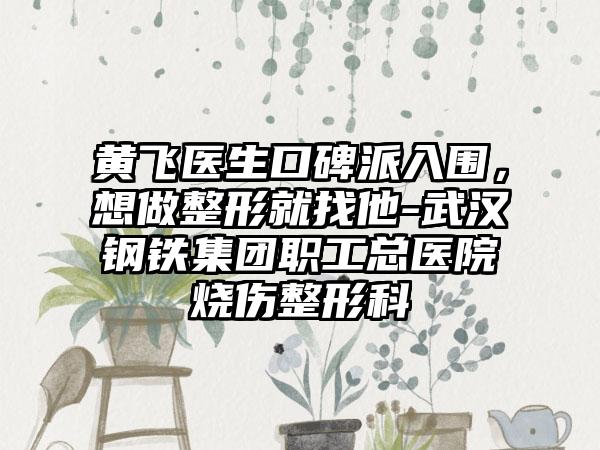 黄飞医生口碑派入围，想做整形就找他-武汉钢铁集团职工总医院烧伤整形科