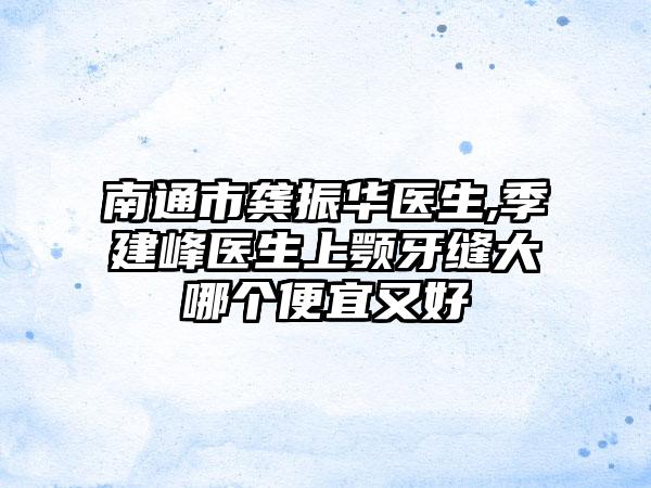 南通市龚振华医生,季建峰医生上颚牙缝大哪个便宜又好