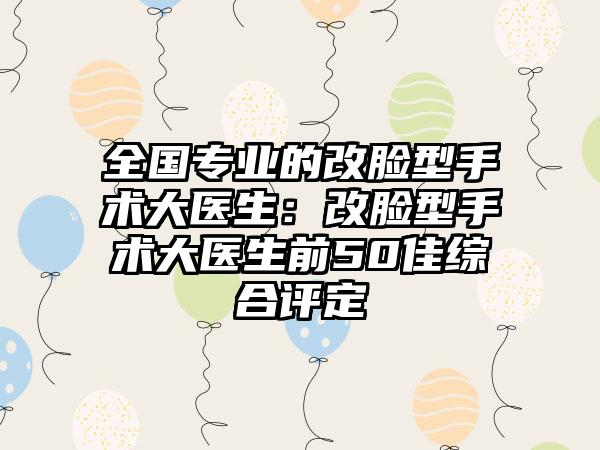 全国专业的改脸型手术大医生：改脸型手术大医生前50佳综合评定