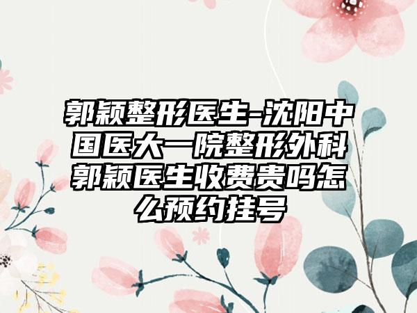 郭颖整形医生-沈阳中国医大一院整形外科郭颖医生收费贵吗怎么预约挂号