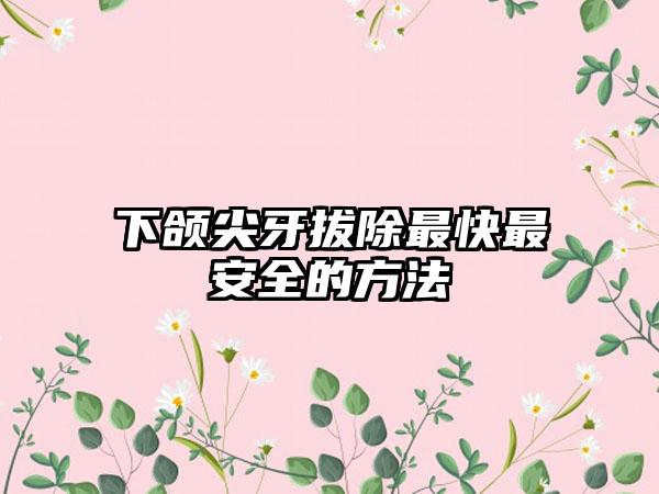 下颌尖牙拔除最快最安全的方法