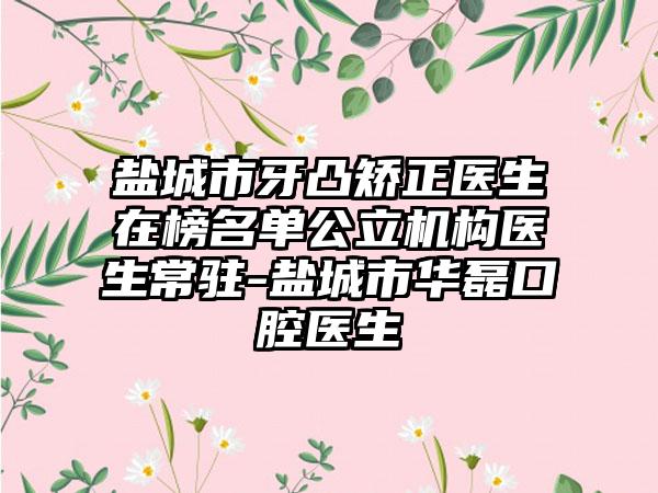 盐城市牙凸矫正医生在榜名单公立机构医生常驻-盐城市华磊口腔医生