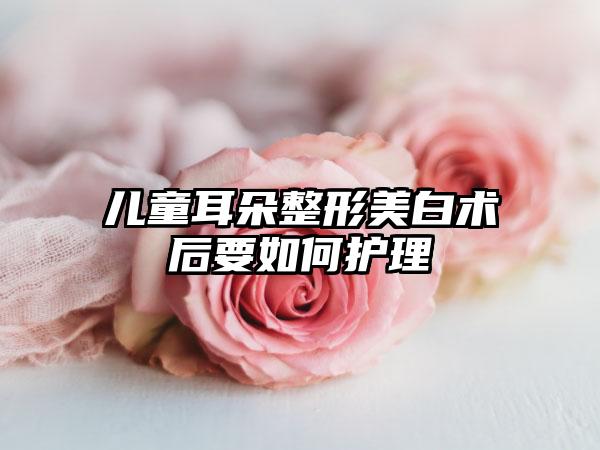 儿童耳朵整形美白术后要如何护理
