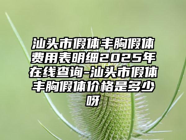 汕头市假体丰胸假体费用表明细2025年在线查询-汕头市假体丰胸假体价格是多少呀
