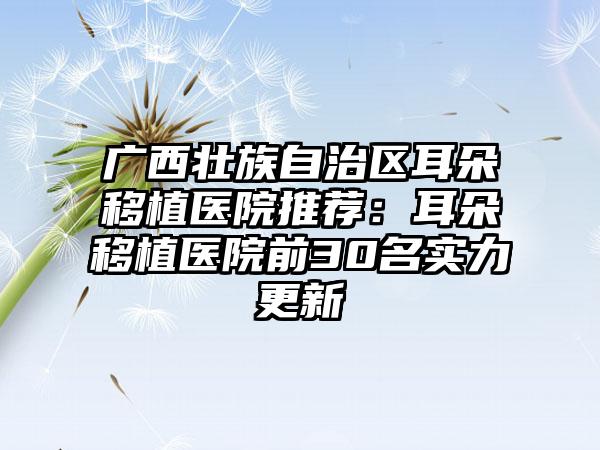 广西壮族自治区耳朵移植医院推荐：耳朵移植医院前30名实力更新