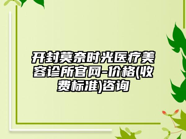 开封莫奈时光医疗美容诊所官网-价格(收费标准)咨询