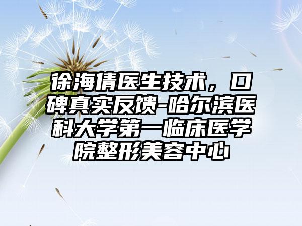 徐海倩医生技术，口碑真实反馈-哈尔滨医科大学第一临床医学院整形美容中心
