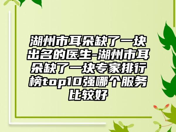 湖州市耳朵缺了一块出名的医生-湖州市耳朵缺了一块专家排行榜top10强哪个服务比较好