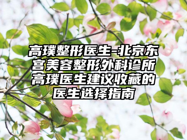 高璞整形医生-北京东宫美容整形外科诊所高璞医生建议收藏的医生选择指南