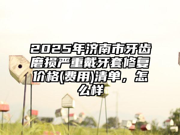 2025年济南市牙齿磨损严重戴牙套修复价格(费用)清单，怎么样