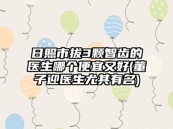 日照市拔3颗智齿的医生哪个便宜又好(董子迎医生尤其有名)