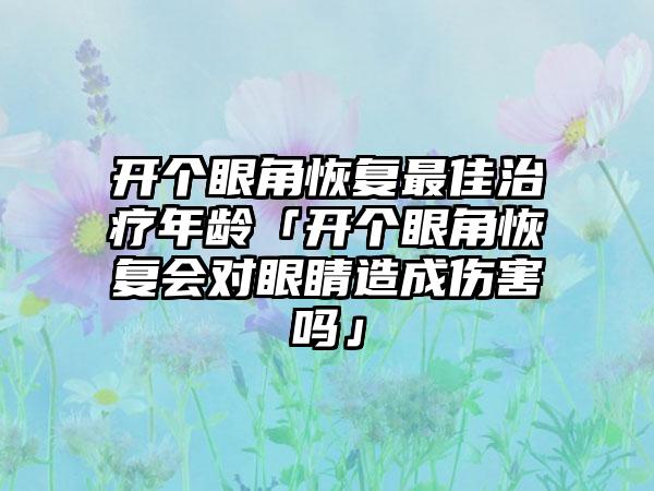 开个眼角恢复最佳治疗年龄「开个眼角恢复会对眼睛造成伤害吗」