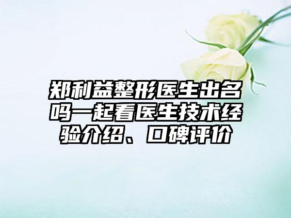 郑利益整形医生出名吗一起看医生技术经验介绍、口碑评价