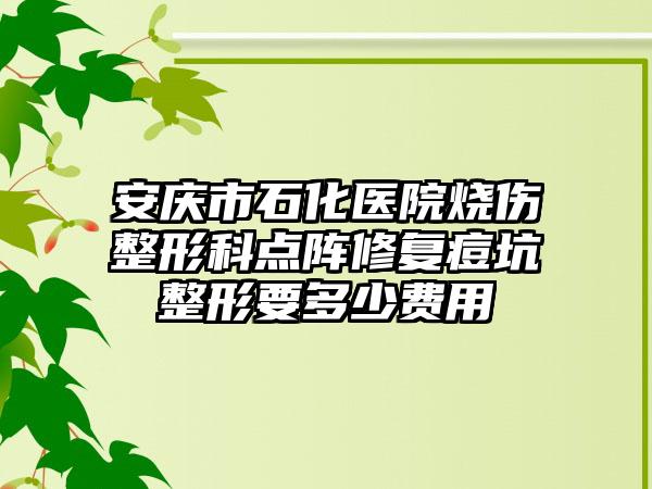 安庆市石化医院烧伤整形科点阵修复痘坑整形要多少费用