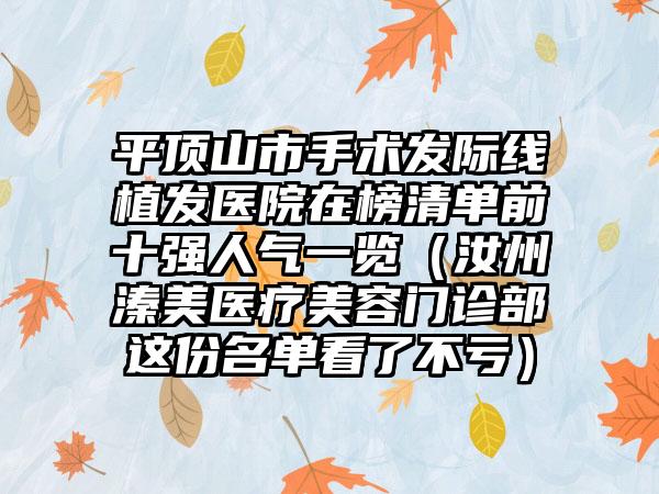 平顶山市手术发际线植发医院在榜清单前十强人气一览（汝州溱美医疗美容门诊部这份名单看了不亏）