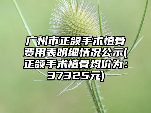 广州市正颌手术植骨费用表明细情况公示(正颌手术植骨均价为：37325元)
