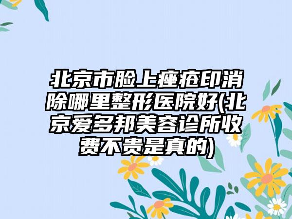 北京市脸上痤疮印消除哪里整形医院好(北京爱多邦美容诊所收费不贵是真的)