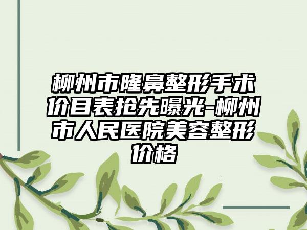 柳州市隆鼻整形手术价目表抢先曝光-柳州市人民医院美容整形价格