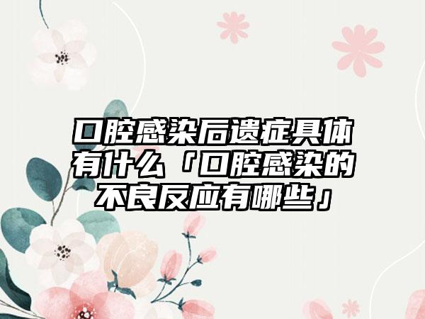 口腔感染后遗症具体有什么「口腔感染的不良反应有哪些」