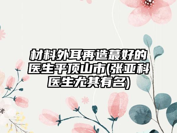 材料外耳再造蕞好的医生平顶山市(张亚科医生尤其有名)