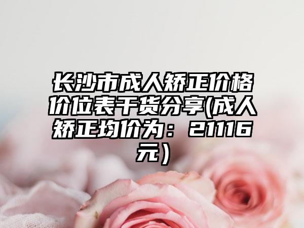 长沙市成人矫正价格价位表干货分享(成人矫正均价为：21116元）