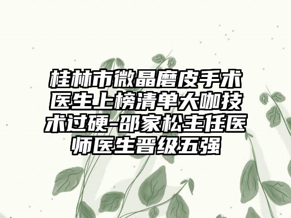 桂林市微晶磨皮手术医生上榜清单大咖技术过硬-邵家松主任医师医生晋级五强