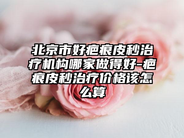 北京市好疤痕皮秒治疗机构哪家做得好-疤痕皮秒治疗价格该怎么算