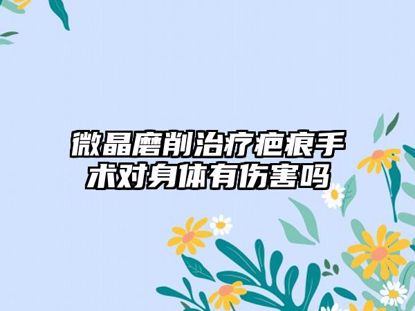 微晶磨削治疗疤痕手术对身体有伤害吗
