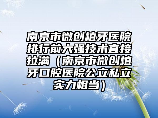 南京市微创植牙医院排行前六强技术直接拉满（南京市微创植牙口腔医院公立私立实力相当）