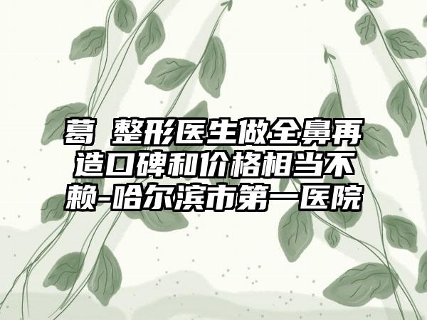 葛壄整形医生做全鼻再造口碑和价格相当不赖-哈尔滨市第一医院