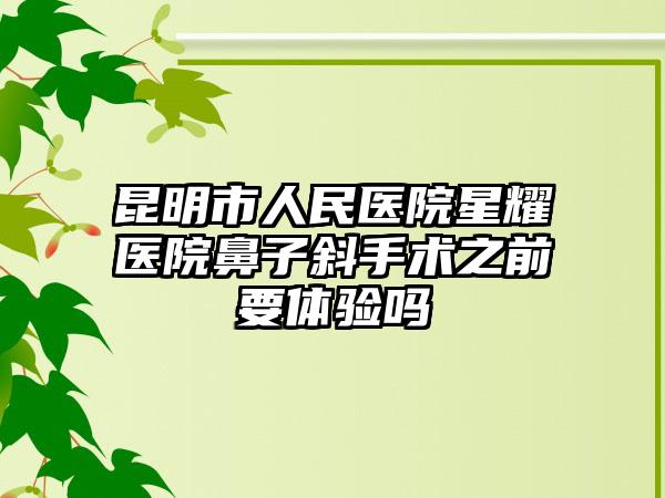 昆明市人民医院星耀医院鼻子斜手术之前要体验吗