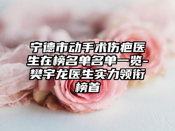 宁德市动手术伤疤医生在榜名单名单一览-樊宇龙医生实力领衔榜首