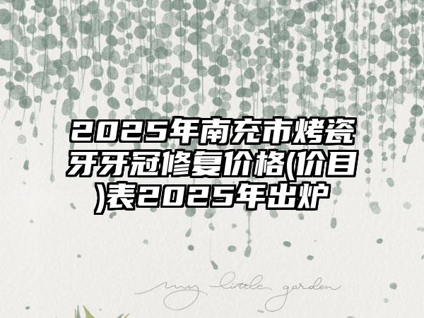 2025年南充市烤瓷牙牙冠修复价格(价目)表2025年出炉
