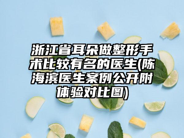 浙江省耳朵做整形手术比较有名的医生(陈海滨医生案例公开附体验对比图)