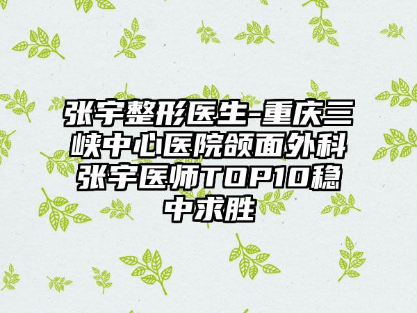 张宇整形医生-重庆三峡中心医院颌面外科张宇医师TOP10稳中求胜