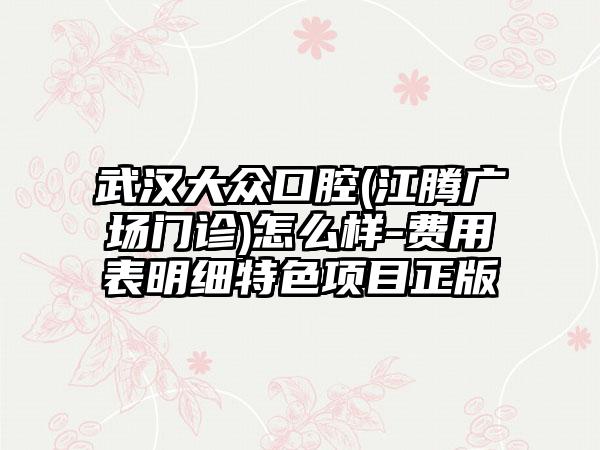 武汉大众口腔(江腾广场门诊)怎么样-费用表明细特色项目正版