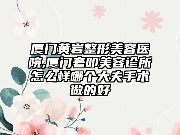 厦门黄岩整形美容医院,厦门奢叩美容诊所怎么样哪个大夫手术做的好