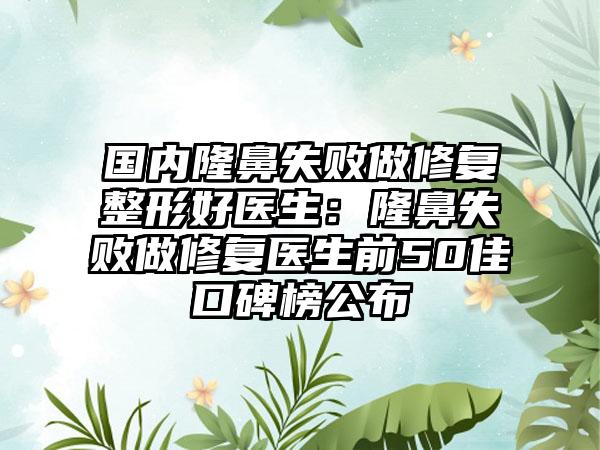 国内隆鼻失败做修复整形好医生：隆鼻失败做修复医生前50佳口碑榜公布