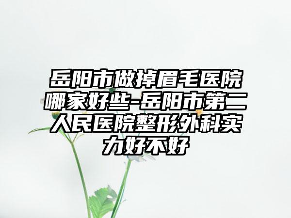岳阳市做掉眉毛医院哪家好些-岳阳市第二人民医院整形外科实力好不好