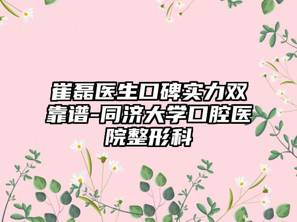 崔磊医生口碑实力双靠谱-同济大学口腔医院整形科