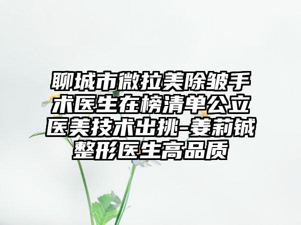 聊城市微拉美除皱手术医生在榜清单公立医美技术出挑-姜莉铖整形医生高品质