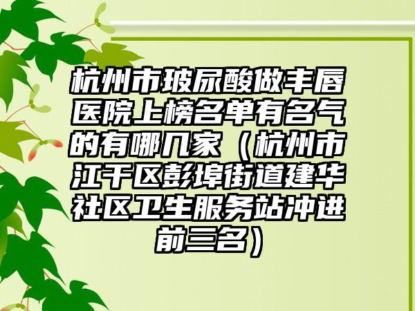 杭州市玻尿酸做丰唇医院上榜名单有名气的有哪几家（杭州市江干区彭埠街道建华社区卫生服务站冲进前三名）