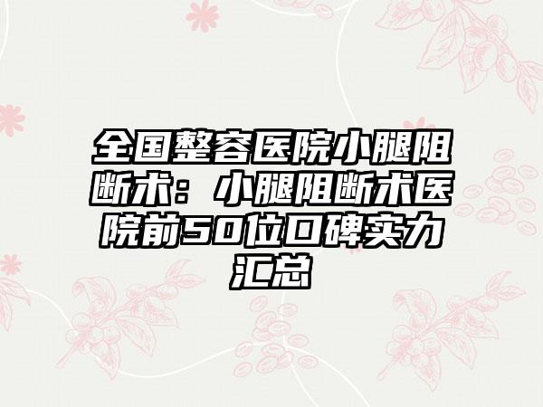 全国整容医院小腿阻断术：小腿阻断术医院前50位口碑实力汇总