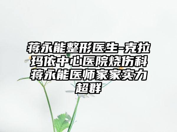 蒋永能整形医生-克拉玛依中心医院烧伤科蒋永能医师家家实力超群