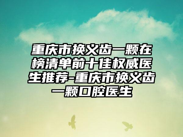 重庆市换义齿一颗在榜清单前十佳权威医生推荐-重庆市换义齿一颗口腔医生