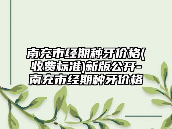 南充市经期种牙价格(收费标准)新版公开-南充市经期种牙价格