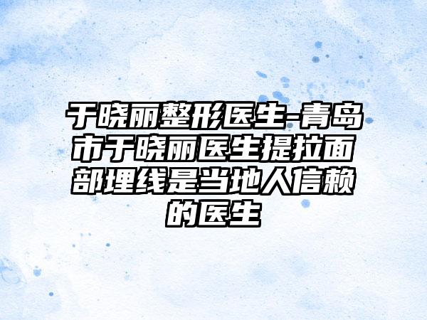 于晓丽整形医生-青岛市于晓丽医生提拉面部埋线是当地人信赖的医生