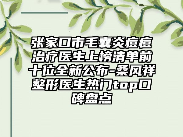 张家口市毛囊炎痘痘治疗医生上榜清单前十位全新公布-桑风祥整形医生热门top口碑盘点