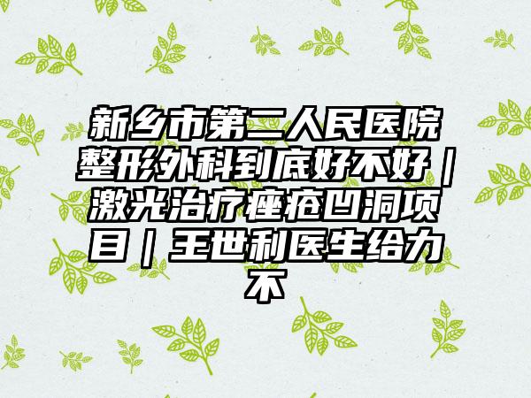 新乡市第二人民医院整形外科到底好不好｜激光治疗痤疮凹洞项目｜王世利医生给力不