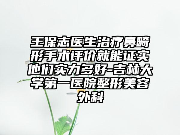王保志医生治疗鼻畸形手术评价就能证实他们实力多好-吉林大学第一医院整形美容外科